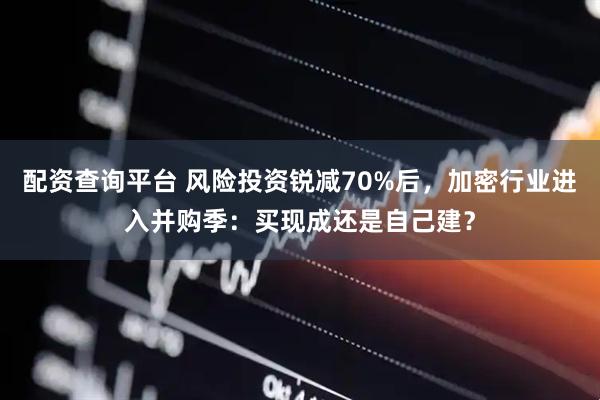 配资查询平台 风险投资锐减70%后，加密行业进入并购季：买现成还是自己建？