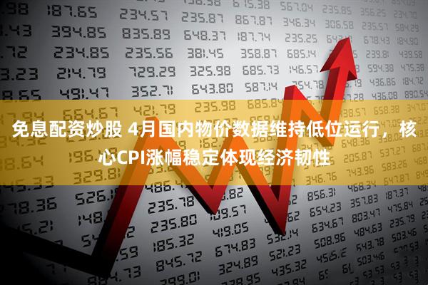 免息配资炒股 4月国内物价数据维持低位运行，核心CPI涨幅稳定体现经济韧性