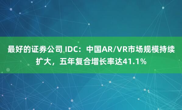 最好的证券公司 IDC：中国AR/VR市场规模持续扩大，五年复合增长率达41.1%
