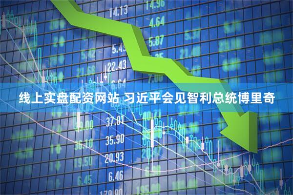 线上实盘配资网站 习近平会见智利总统博里奇