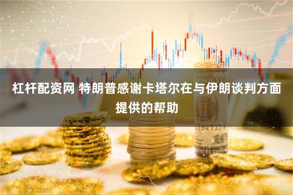 杠杆配资网 特朗普感谢卡塔尔在与伊朗谈判方面提供的帮助