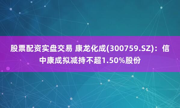 股票配资实盘交易 康龙化成(300759.SZ)：信中康成拟减持不超1.50%股份