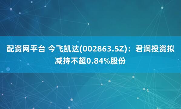 配资网平台 今飞凯达(002863.SZ)：君润投资拟减持不超0.84%股份