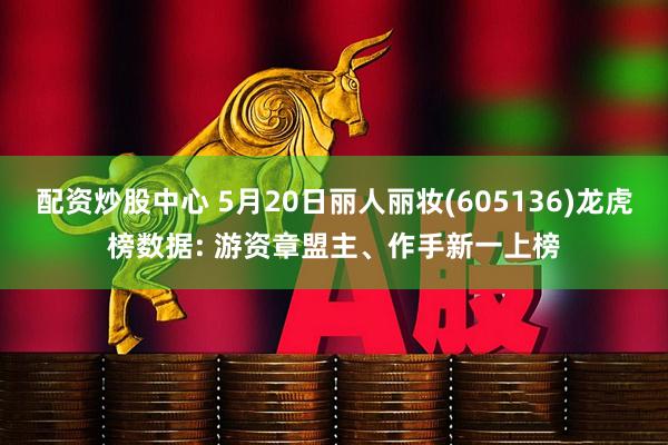 配资炒股中心 5月20日丽人丽妆(605136)龙虎榜数据: 游资章盟主、作手新一上榜