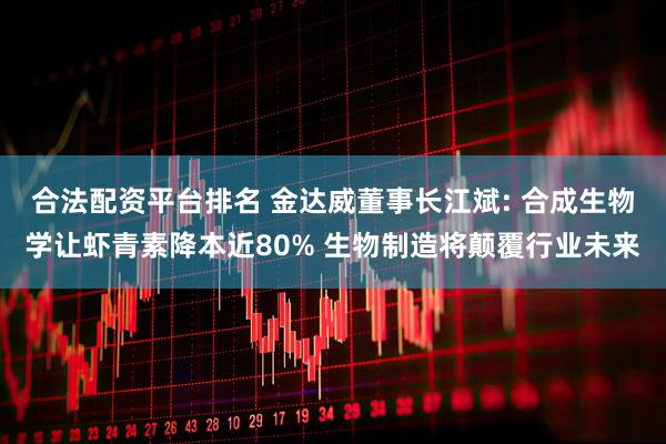 合法配资平台排名 金达威董事长江斌: 合成生物学让虾青素降本近80% 生物制造将颠覆行业未来