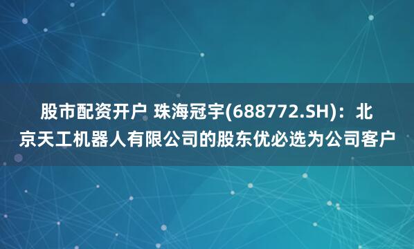 股市配资开户 珠海冠宇(688772.SH)：北京天工机器人有限公司的股东优必选为公司客户