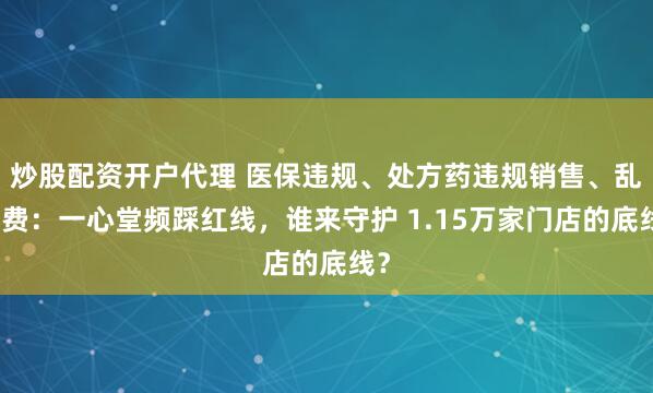 炒股配资开户代理 医保违规、处方药违规销售、乱扣费：一心堂频踩红线，谁来守护 1.15万家门店的底线？