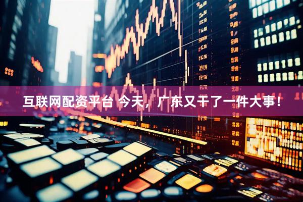互联网配资平台 今天，广东又干了一件大事！