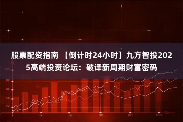 股票配资指南 【倒计时24小时】九方智投2025高端投资论坛：破译新周期财富密码