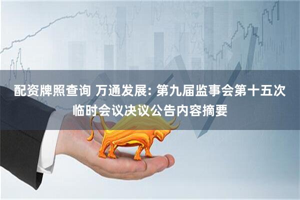 配资牌照查询 万通发展: 第九届监事会第十五次临时会议决议公告内容摘要