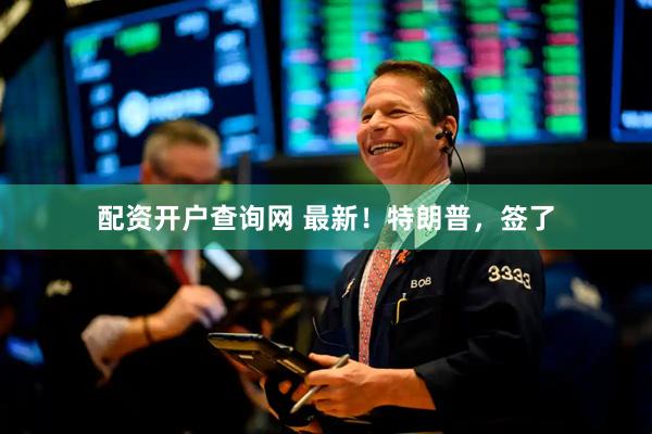 配资开户查询网 最新！特朗普，签了