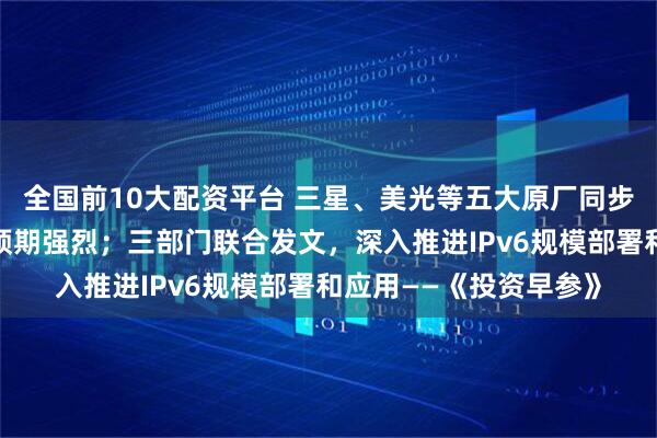 全国前10大配资平台 三星、美光等五大原厂同步减产，内存价格反弹预期强烈；三部门联合发文，深入推进IPv6规模部署和应用——《投资早参》