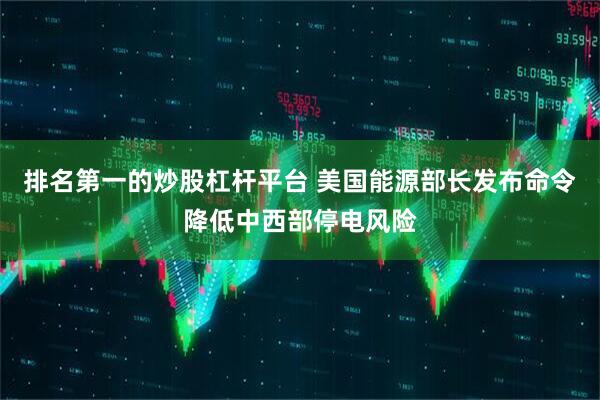 排名第一的炒股杠杆平台 美国能源部长发布命令降低中西部停电风险