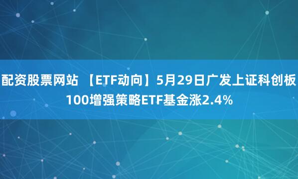 配资股票网站 【ETF动向】5月29日广发上证科创板100增强策略ETF基金涨2.4%