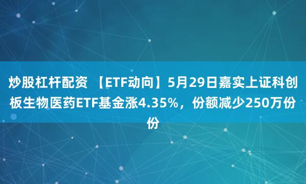 炒股杠杆配资 【ETF动向】5月29日嘉实上证科创板生物医药ETF基金涨4.35%，份额减少250万份