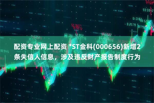配资专业网上配资 *ST金科(000656)新增2条失信人信息，涉及违反财产报告制度行为