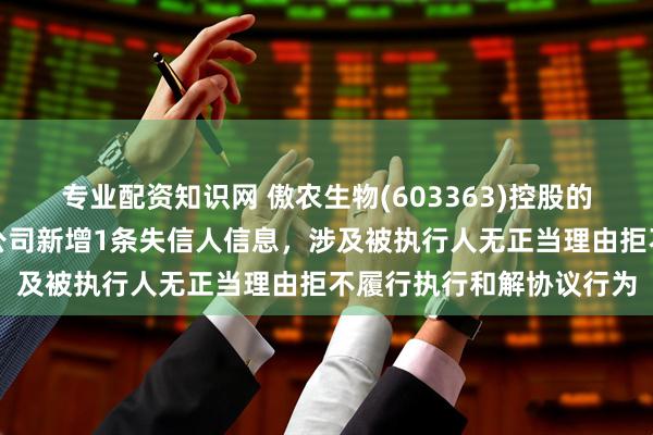 专业配资知识网 傲农生物(603363)控股的贵州铜仁慧农饲料有限公司新增1条失信人信息，涉及被执行人无正当理由拒不履行执行和解协议行为