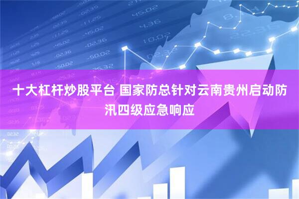 十大杠杆炒股平台 国家防总针对云南贵州启动防汛四级应急响应