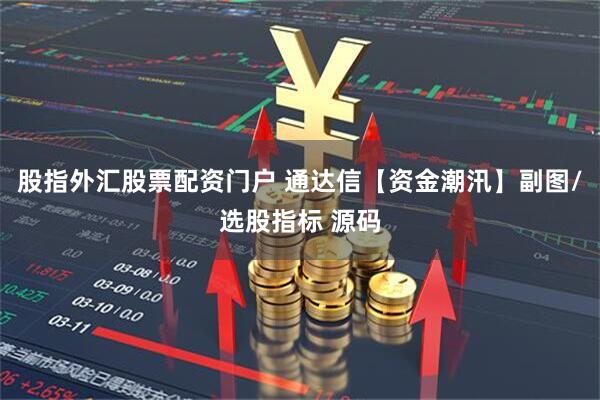 股指外汇股票配资门户 通达信【资金潮汛】副图/选股指标 源码
