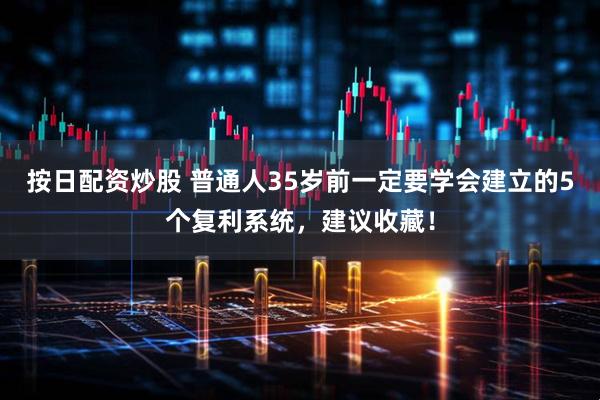 按日配资炒股 普通人35岁前一定要学会建立的5个复利系统，建议收藏！