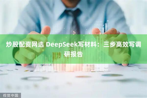 炒股配资网选 DeepSeek写材料：三步高效写调研报告