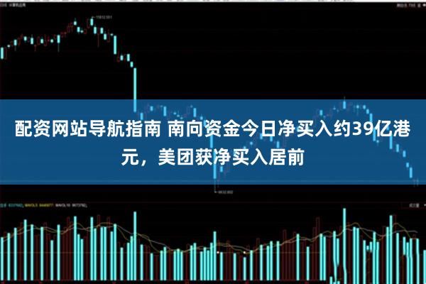 配资网站导航指南 南向资金今日净买入约39亿港元，美团获净买入居前