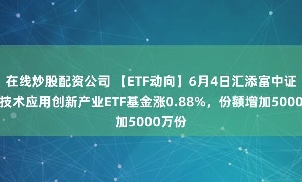 在线炒股配资公司 【ETF动向】6月4日汇添富中证信息技术应用创新产业ETF基金涨0.88%，份额增加5000万份