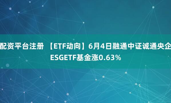配资平台注册 【ETF动向】6月4日融通中证诚通央企ESGETF基金涨0.63%
