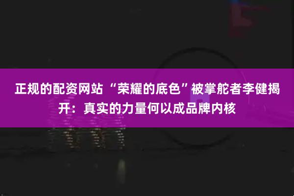 正规的配资网站 “荣耀的底色”被掌舵者李健揭开：真实的力量何以成品牌内核
