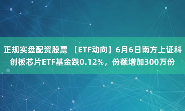 正规实盘配资股票 【ETF动向】6月6日南方上证科创板芯片ETF基金跌0.12%，份额增加300万份