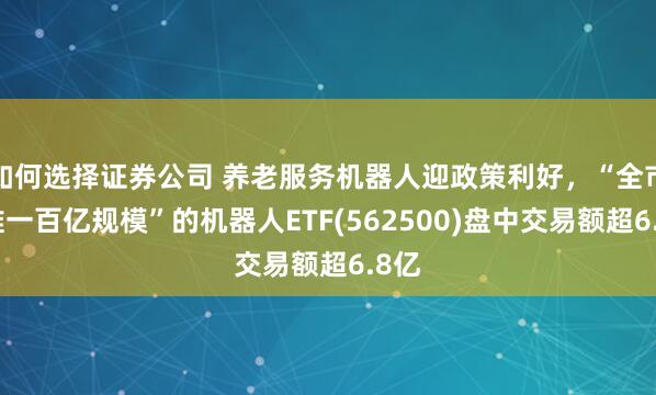 如何选择证券公司 养老服务机器人迎政策利好，“全市场唯一百亿规模”的机器人ETF(562500)盘中交易额超6.8亿