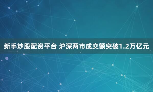 新手炒股配资平台 沪深两市成交额突破1.2万亿元
