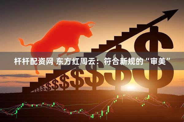 杆杆配资网 东方红周云：符合新规的“审美”