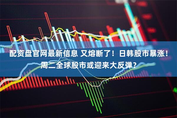 配资盘官网最新信息 又熔断了！日韩股市暴涨！周二全球股市或迎来大反弹？