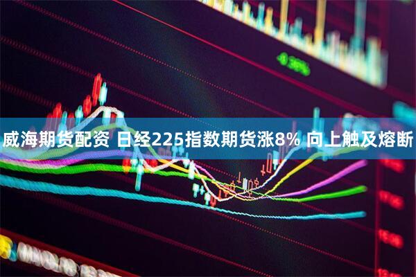 威海期货配资 日经225指数期货涨8% 向上触及熔断