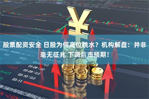 股票配资安全 日股为何高位跳水？机构解盘：并非毫无征兆 下调后市预期！