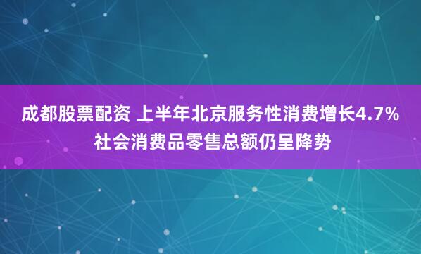 成都股票配资 上半年北京服务性消费增长4.7% 社会消费品零售总额仍呈降势