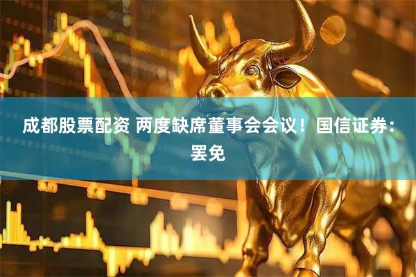 成都股票配资 两度缺席董事会会议！国信证券：罢免