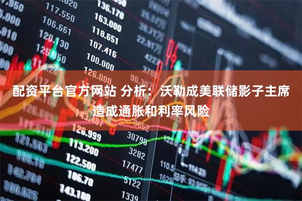 配资平台官方网站 分析：沃勒成美联储影子主席造成通胀和利率风险