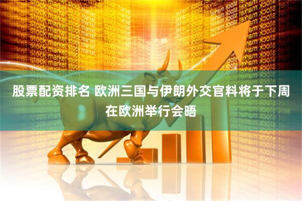 股票配资排名 欧洲三国与伊朗外交官料将于下周在欧洲举行会晤