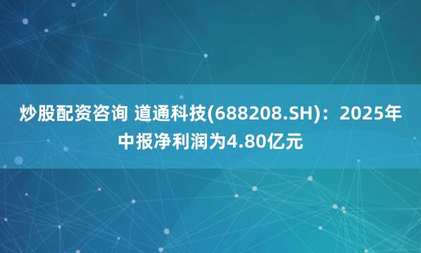 炒股配资咨询 道通科技(688208.SH)：2025年中报净利润为4.80亿元