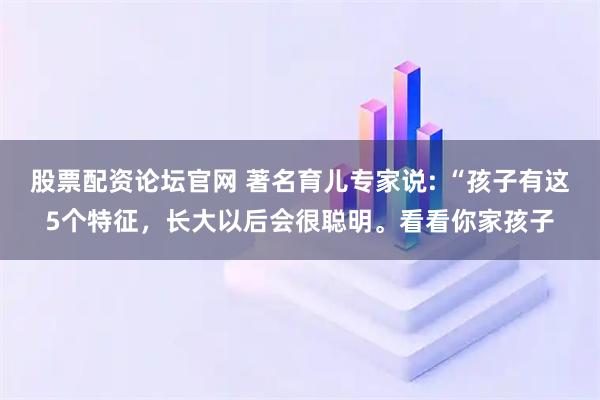 股票配资论坛官网 著名育儿专家说: “孩子有这5个特征，长大以后会很聪明。看看你家孩子