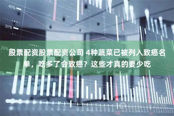 股票配资股票配资公司 4种蔬菜已被列入致癌名单，吃多了会致癌？这些才真的要少吃