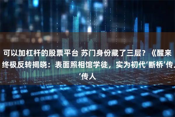 可以加杠杆的股票平台 苏门身份藏了三层？《醒来》终极反转揭晓：表面照相馆学徒，实为初代‘断桥’传人